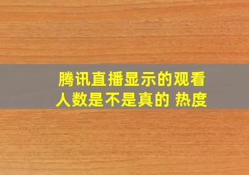 腾讯直播显示的观看人数是不是真的 热度